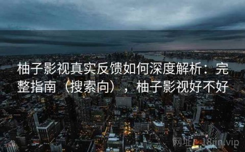 柚子影视真实反馈如何深度解析：完整指南（搜索向），柚子影视好不好