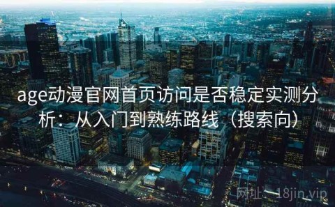 age动漫官网首页访问是否稳定实测分析：从入门到熟练路线（搜索向）