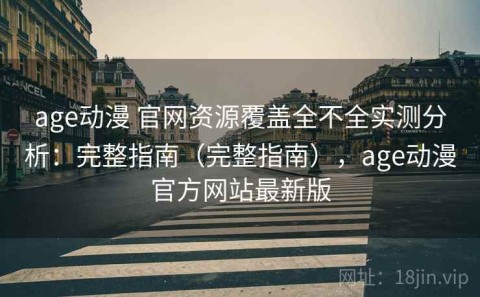 age动漫 官网资源覆盖全不全实测分析：完整指南（完整指南），age动漫官方网站最新版