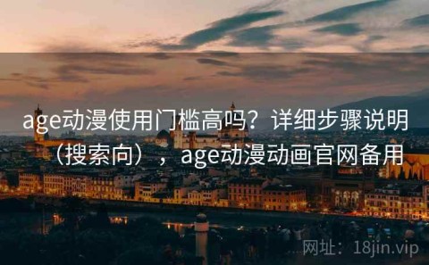 age动漫使用门槛高吗？详细步骤说明（搜索向），age动漫动画官网备用