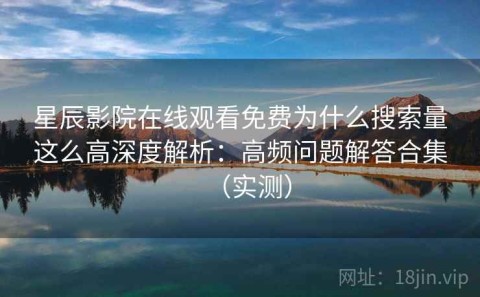 星辰影院在线观看免费为什么搜索量这么高深度解析：高频问题解答合集（实测）