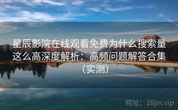 星辰影院在线观看免费为什么搜索量这么高深度解析：高频问题解答合集（实测）