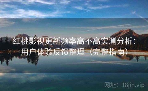 红桃影视更新频率高不高实测分析：用户体验反馈整理（完整指南）