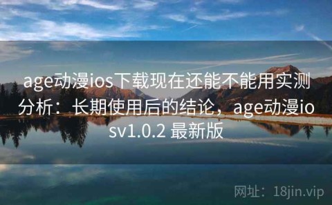 age动漫ios下载现在还能不能用实测分析：长期使用后的结论，age动漫iosv1.0.2 最新版