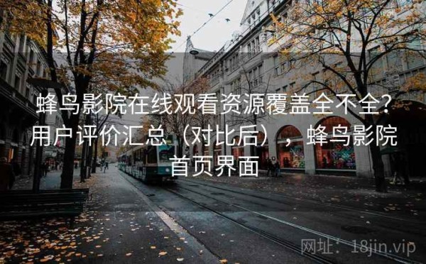 蜂鸟影院在线观看资源覆盖全不全？用户评价汇总（对比后），蜂鸟影院首页界面