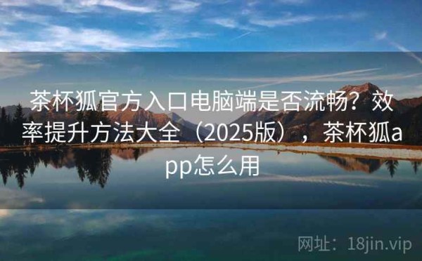 茶杯狐官方入口电脑端是否流畅？效率提升方法大全（2025版），茶杯狐app怎么用