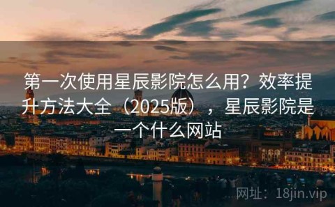 第一次使用星辰影院怎么用？效率提升方法大全（2025版），星辰影院是一个什么网站