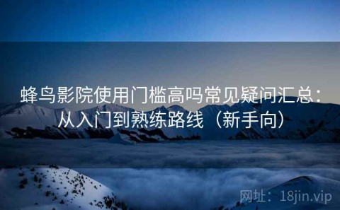 蜂鸟影院使用门槛高吗常见疑问汇总：从入门到熟练路线（新手向）