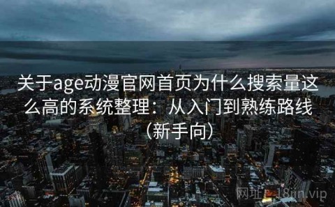 关于age动漫官网首页为什么搜索量这么高的系统整理：从入门到熟练路线（新手向）