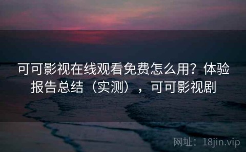 可可影视在线观看免费怎么用？体验报告总结（实测），可可影视剧