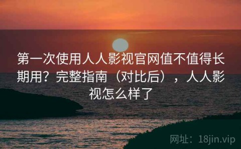 第一次使用人人影视官网值不值得长期用？完整指南（对比后），人人影视怎么样了