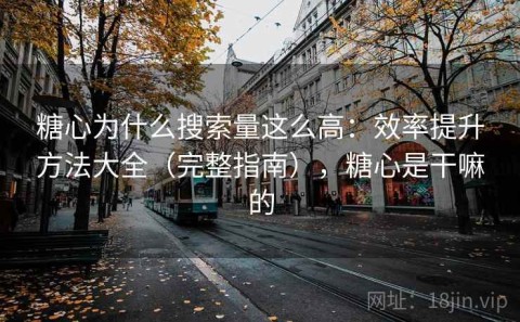 糖心为什么搜索量这么高：效率提升方法大全（完整指南），糖心是干嘛的