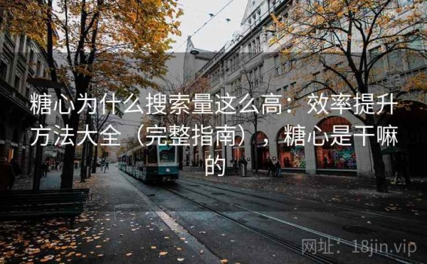 糖心为什么搜索量这么高：效率提升方法大全（完整指南），糖心是干嘛的