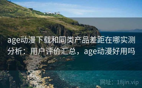 age动漫下载和同类产品差距在哪实测分析：用户评价汇总，age动漫好用吗