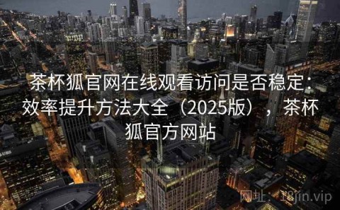 茶杯狐官网在线观看访问是否稳定：效率提升方法大全（2025版），茶杯狐官方网站