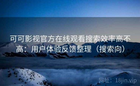 可可影视官方在线观看搜索效率高不高：用户体验反馈整理（搜索向）