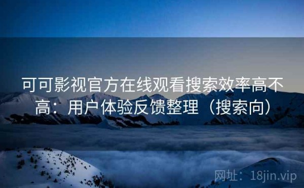 可可影视官方在线观看搜索效率高不高：用户体验反馈整理（搜索向）