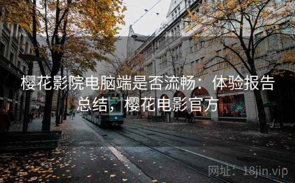 樱花影院电脑端是否流畅：体验报告总结，樱花电影官方