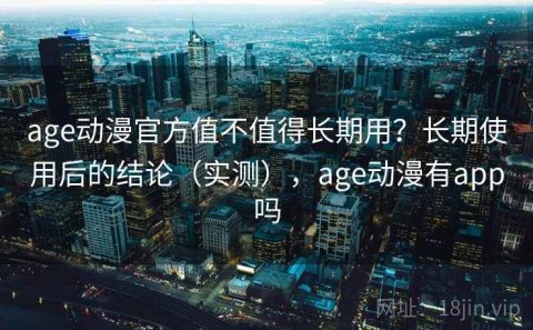 age动漫官方值不值得长期用？长期使用后的结论（实测），age动漫有app吗