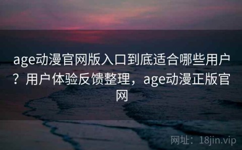 age动漫官网版入口到底适合哪些用户？用户体验反馈整理，age动漫正版官网
