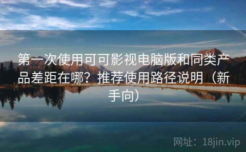 第一次使用可可影视电脑版和同类产品差距在哪？推荐使用路径说明（新手向）