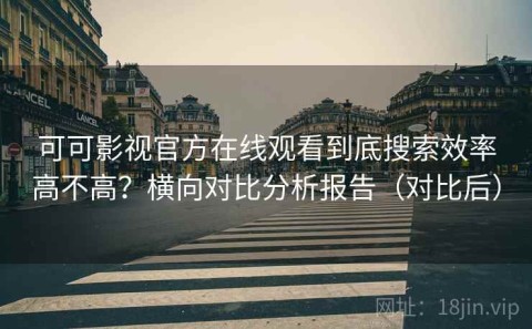 可可影视官方在线观看到底搜索效率高不高？横向对比分析报告（对比后）