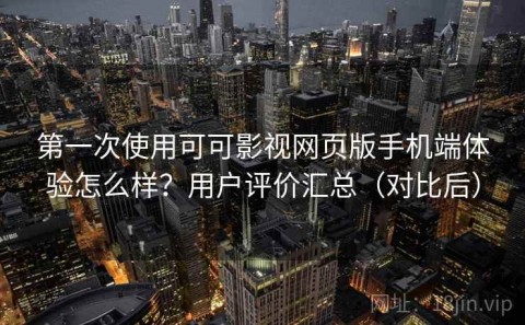 第一次使用可可影视网页版手机端体验怎么样？用户评价汇总（对比后）