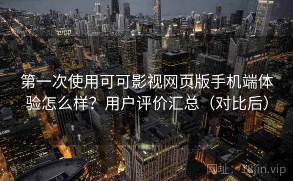 第一次使用可可影视网页版手机端体验怎么样？用户评价汇总（对比后）