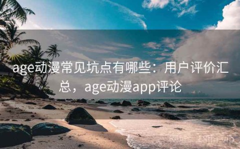age动漫常见坑点有哪些：用户评价汇总，age动漫app评论