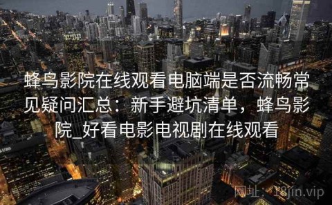 蜂鸟影院在线观看电脑端是否流畅常见疑问汇总：新手避坑清单，蜂鸟影院_好看电影电视剧在线观看