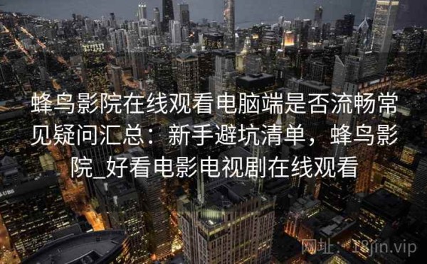 蜂鸟影院在线观看电脑端是否流畅常见疑问汇总：新手避坑清单，蜂鸟影院_好看电影电视剧在线观看