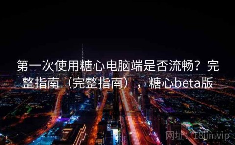 第一次使用糖心电脑端是否流畅？完整指南（完整指南），糖心beta版