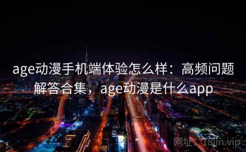 age动漫手机端体验怎么样：高频问题解答合集，age动漫是什么app