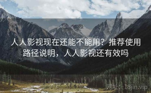 人人影视现在还能不能用？推荐使用路径说明，人人影视还有效吗
