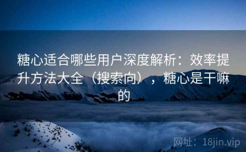 糖心适合哪些用户深度解析：效率提升方法大全（搜索向），糖心是干嘛的