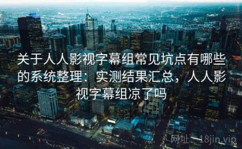 关于人人影视字幕组常见坑点有哪些的系统整理：实测结果汇总，人人影视字幕组凉了吗