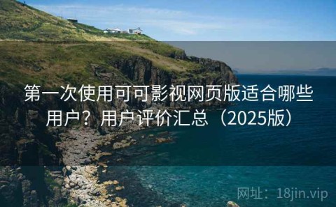第一次使用可可影视网页版适合哪些用户？用户评价汇总（2025版）