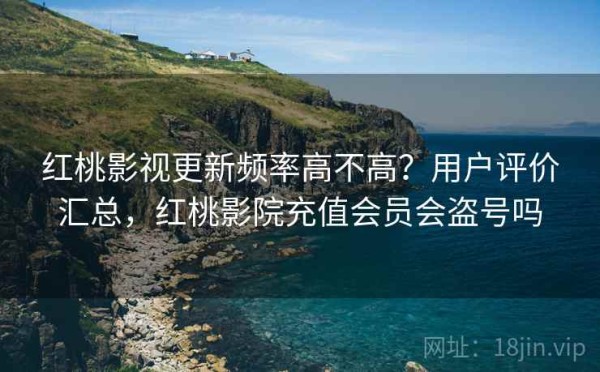 红桃影视更新频率高不高？用户评价汇总，红桃影院充值会员会盗号吗