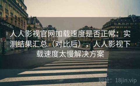 人人影视官网加载速度是否正常：实测结果汇总（对比后），人人影视下载速度太慢解决方案