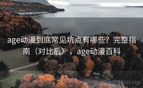 age动漫到底常见坑点有哪些？完整指南（对比后），age动漫百科