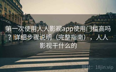 第一次使用人人影视app使用门槛高吗？详细步骤说明（完整指南），人人影视干什么的