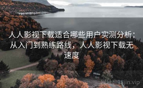人人影视下载适合哪些用户实测分析：从入门到熟练路线，人人影视下载无速度