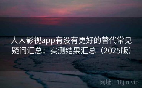人人影视app有没有更好的替代常见疑问汇总：实测结果汇总（2025版）