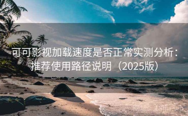 可可影视加载速度是否正常实测分析：推荐使用路径说明（2025版）