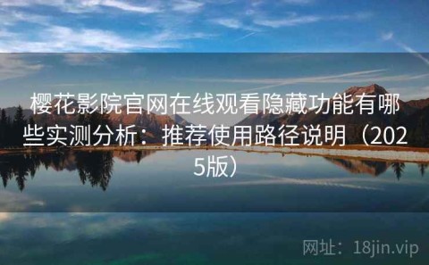 樱花影院官网在线观看隐藏功能有哪些实测分析：推荐使用路径说明（2025版）