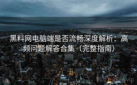 黑料网电脑端是否流畅深度解析：高频问题解答合集（完整指南）