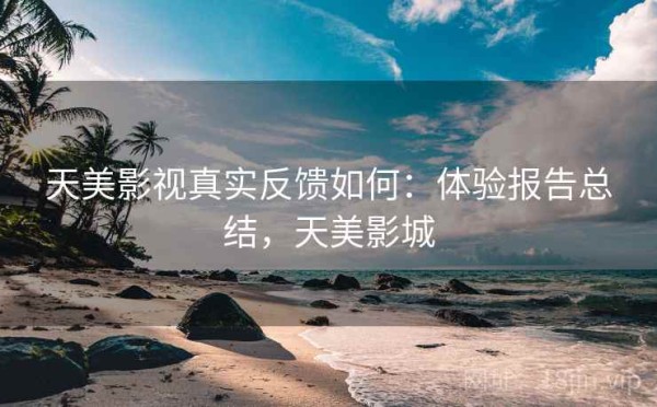 天美影视真实反馈如何：体验报告总结，天美影城