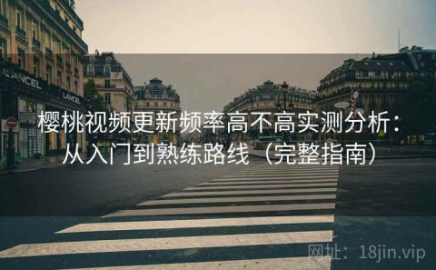 樱桃视频更新频率高不高实测分析：从入门到熟练路线（完整指南）