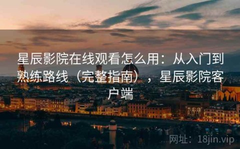 星辰影院在线观看怎么用：从入门到熟练路线（完整指南），星辰影院客户端
