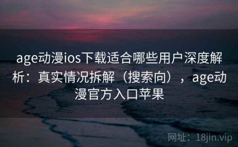 age动漫ios下载适合哪些用户深度解析：真实情况拆解（搜索向），age动漫官方入口苹果